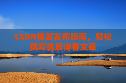 CSDN博客发布指南，轻松撰写优质博客文章
